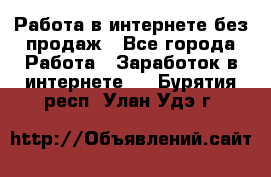 Работа в интернете без продаж - Все города Работа » Заработок в интернете   . Бурятия респ.,Улан-Удэ г.